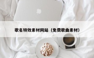湖北歌名特效素材网站（免费歌曲素材）